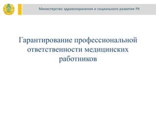 Гарантирование профессиональной
ответственности медицинских
работников
Министерство здравоохранения и социального развития РК
 