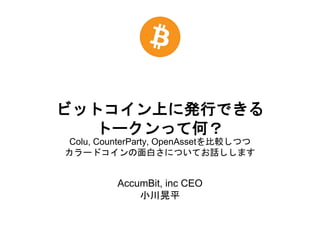 ビットコイン上に発行できる
トークンって何？
AccumBit, inc CEO
小川晃平
Colu, CounterParty, OpenAssetを比較しつつ
カラードコインの面白さについてお話しします
 