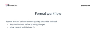 provectus.com
Formal workflow
Formal process (related to code quality) should be defined:
• Required actions before pushing changes
• What to do if build fails on CI
 