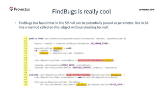 provectus.com
FindBugs is really cool
• FindBugs has found that in line 59 null can be potentially passed as parameter. But in 68
line a method called on this object without checking for null.
 