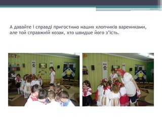А давайте і справді пригостимо наших хлопчиків варениками,
але той справжній козак, хто швидше його з’їсть.
 