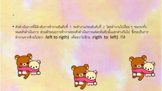 .
• ตัวดำเนินกำรที่มีลำดับกำรทำงำนอันดับที่ 1 จะทำงำนก่อนอันดับที่ 2 โดยทำงำนไปเรื่อย ๆ จนกระทั่ง
หมดตัวดำเนินกำร ส่วนลักษณะกำรทำงำนของตัวดำเนินกำรแต่ละอันดับนั้นแตกต่ำงกันไป ซึ่งจะเป็นกำร
ทำงำนจำกซ้ำยไปขวำ (left to rigth) หรือขวำไปซ้ำย (rigth to left) ก็ได้
 