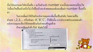 เริ่มโปรแกรมจะใส่ค่ำเริ่มต้น 1 ลงในตัวแปร number จำกนั้นจะทดสอบเงื่อนไข
ว่ำเงื่อนไขเป็นจริงหรือไม่ ถ้ำเป็นจริงจะทำสเตตเมนต์และเพิ่มค่ำ number ขึ้นหนึ่ง
ค่ำ
ในกำรเพิ่มค่ำให้กับตัวแปรควบคุมจะเพิ่มขึ้นเป็นลำดับ โดยอำจเป็น
ตัวเลข 1,2,3,… หรืออักษร ‘A’,’B’,’C’, ก็ได้ดังนั้น กำรประกำศประเภทของตัว
แปรควบคุมจะต้องให้สอดคล้องกับค่ำของข้อมูลด้วย
ถ้ำหำกเขียนคำสั่ง for ดังต่อไปนี้
 