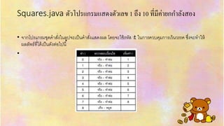 Squares.java ตัวโปรแกรมแสดงตัวเลข 1 ถึง 10 ที่มีค่ำยกกำลังสอง
• จำกโปรแกรมชุดคำสั่งในลูปจะเป็นคำสั่งแสดงผล โดยจะใช้รหัส t ในกำรควบคุมกำรเว้นวรรค ซึ่งจะทำให้
ผลลัพธ์ที่ได้เป็นดังต่อไปนี้
•
 