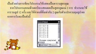 เป็นตัวอย่ำงกำรเขียนโปรแกรมให้แสดงเป็นตำรำงสูตรคูณ
จำกโปรแกรมคอมพิวเตอร์จะแสดงผลเป็นสูตรคูณแม่ 2 กำร ทำงำนจะใช้
กำรวนลูป 12 ครั้ง และให้ค่ำคงที่ซึ่งเท่ำกับ 2 คูณกับตัวแปรควบคุมลูป ผล
จำกกำรรันจะเป็นดังนี้
 