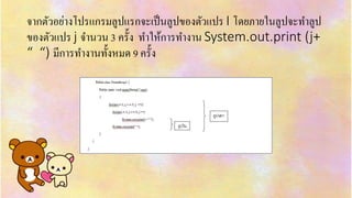 จำกตัวอย่ำงโปรแกรมลูปแรกจะเป็นลูปของตัวแปร I โดยภำยในลูปจะทำลูป
ของตัวแปร j จำนวน 3 ครั้ง ทำให้กำรทำงำน System.out.print (j+
“ “) มีกำรทำงำนทั้งหมด 9 ครั้ง
 