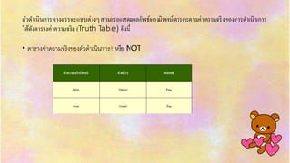 ตัวดำเนินกำรทำงตรรกะแบบต่ำงๆ สำมำรถแสดงผลลัพธ์ของนิพจน์ตรรกะตำมค่ำควำมจริงของกำรดำเนินกำร
ได้ดังตำรำงค่ำควำมจริง (Truth Table) ดังนี้
• ตำรำงค่ำควำมจริงของตัวดำเนินกำร ! หรือ NOT
 
