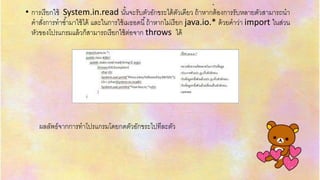 .
• กำรเรียกใช้ System.in.read นั้นจะรับตัวอักขระได้ตัวเดียว ถ้ำหำกต้องกำรรับหลำยตัวสำมำรถนำ
คำสั่งกำรทำซ้ำมำใช้ได้ และในกำรใช้เมธอดนี้ถ้ำหำกไม่เรียก java.io.* ด้วยคำว่ำ import ในส่วน
หัวของโปรแกรมแล้วก็สำมำรถเรียกใช้ต่อจำก throws ได้
ผลลัพธ์จำกกำรทำโปรแกรมโดยกดตัวอักขระไปทีละตัว
 