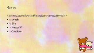 ข้อสอบ
1. การเขียนโปรแกรมที่นาคาสั่ง if ในลักษณะต่างๆ มาซ้อนเรียกว่าอะไร *
• ก. switch
• ข. Else
• ค. Nested if
• ง. Condition
 