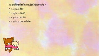 10. ลูปที่ง่ายที่สุดในการเขียนโปรแกรมคือ *
• ก. ลูปแบบ for
• ข. ลูปแบบ case
• ค.ลูปแบบ while
• ง. ลูปแบบ do..while
 