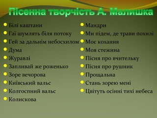 Білі каштани
Гаї шумлять біля потоку
Гей за дальнім небосхилом
Дума
Журавлі
Запливай же роженько
Зоре вечорова
Київський вальс
Колгоспний вальс
Колискова
Мандри
Ми підем, де трави похилі
Моє кохання
Моя стежина
Пісня про вчительку
Пісня про рушник
Прощальна
Стань зорею мені
Цвітуть осінні тихі небеса
 
