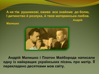 А на тім рушникові, оживе все знайоме до болю,
І дитинство й розлука, й твоя материнська любов.
Андрій
Малишко
Андрій Малишко і Платон Майборода написали
одну із найкращих українських пісень про матір. ЇЇ
перекладено десятками мов світу.
 