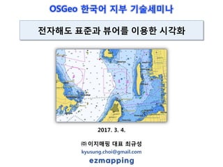 2017. 3. 4.
㈜ 이지매핑 대표 최규성
kyusung.choi@gmail.com
전자해도 표준과 뷰어를 이용한 시각화
OSGeo 한국어 지부 기술세미나
 