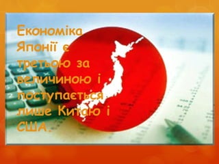 Економіка
Японії є
третьою за
величиною і
поступається
лише Китаю і
США.
 