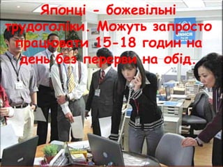 Японці - божевільні
трудоголіки. Можуть запросто
працювати 15-18 годин на
день без перерви на обід.
 