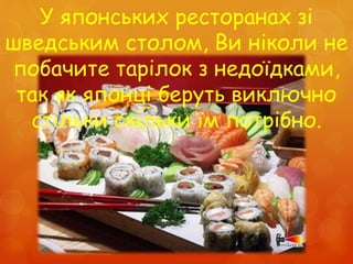 У японських ресторанах зі
шведським столом, Ви ніколи не
побачите тарілок з недоїдками,
так як японці беруть виключно
стільки скільки їм потрібно.
 