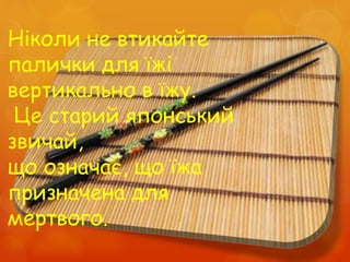 Ніколи не втикайте
палички для їжі
вертикально в їжу.
Це старий японський
звичай,
що означає, що їжа
призначена для
мертвого.
 
