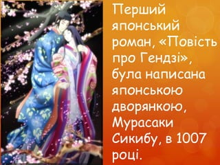 Перший
японський
роман, «Повість
про Гендзі»,
була написана
японською
дворянкою,
Мурасаки
Сикибу, в 1007
році.
 