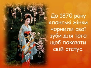 До 1870 року
японські жінки
чорнили свої
зуби для того
щоб показати
свій статус.
 