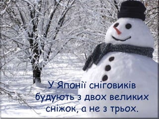 У Японії сніговиків
будують з двох великих
сніжок, а не з трьох.
 
