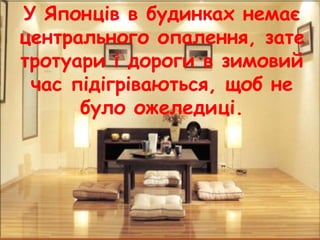 У Японців в будинках немає
центрального опалення, зате
тротуари і дороги в зимовий
час підігріваються, щоб не
було ожеледиці.
 