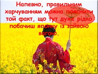 Напевно, правильним
харчуванням можна пояснити
той факт, що тут дуже рідко
побачиш японку із зайвою
вагою.
 