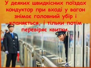 У деяких швидкісних поїздах
кондуктор при вході у вагон
знімає головний убір і
кланяється, і тільки потім
перевіряє квитки.
 