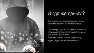 И где же деньги? 0
Эта статистика шокировала не только
рекламодателей, но и паблишеров. 0
0
Паблишеры тратят огромные деньги на
производство контента, привлечение и
удержание аудитории.0
Рекламодатели платят за рекламу, 0
а деньги достаются мошенникам.0
 