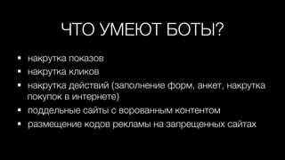 ЧТО УМЕЮТ БОТЫ?0
§  накрутка показов0
§  накрутка кликов0
§  накрутка действий (заполнение форм, анкет, накрутка
покупок в интернете)0
§  поддельные сайты с ворованным контентом0
§  размещение кодов рекламы на запрещенных сайтах0
 