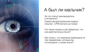 А был ли мальчик?0
За что платит рекламодатель 0
в интернете?0
Самая распространенная модель
покупки - CPM (оплата за показ)0
0
Что такое показы и как убедиться, что
они действительно были?0
0
Как понять, что кампания размещена по
тем параметрам, которые вы
согласовали, и никак иначе?0
0
 