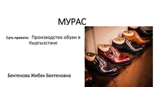 МУРАС
Суть проекта: Производство обуви в
Кыргызстане
Бектенова Жибек Бектеновна
 