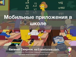 Мобильные приложения в
школе
Евгений Смирнов, es@newtonew.com,
основатель Newtonew (https://newtonew.com),
учитель информатики в школе №184
 