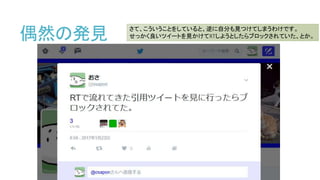 偶然の発見 さて、こういうことをしていると、逆に自分も見つけてしまうわけです。
せっかく良いツイートを見かけてRTしようとしたらブロックされていた、とか。
 