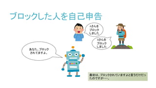 ブロックした人を自己申告
Aさんを
ブロック
しました
Bさんを
ブロック
しました
あなた、ブロック
されてますよ。
最初は、ブロックされていますよと言うだけだっ
たのですが・・・。
 