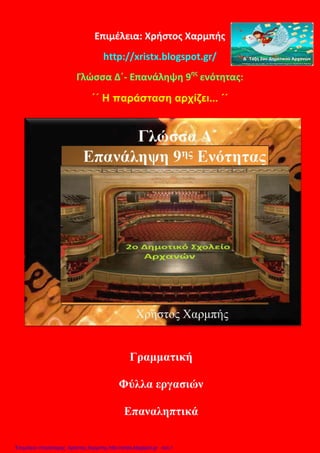 Επιμέλεια: Χρήστος Χαρμπής
http://xristx.blogspot.gr/
Γλώσσα Δ΄- Επανάληψη 9ης
ενότητας:
Η παράσταση αρχίζει... ΄΄΄΄
Γραμματική
Φύλλα εργασιών
Επαναληπτικά
Επιμέλεια επανάληψης: Χρήστος Χαρμπής http://xristx.blogspot.gr σελ.1
 