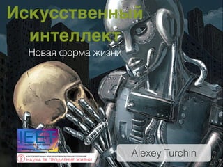 Alexey Turchin
Искусственный
интеллект 
Новая форма жизни
 