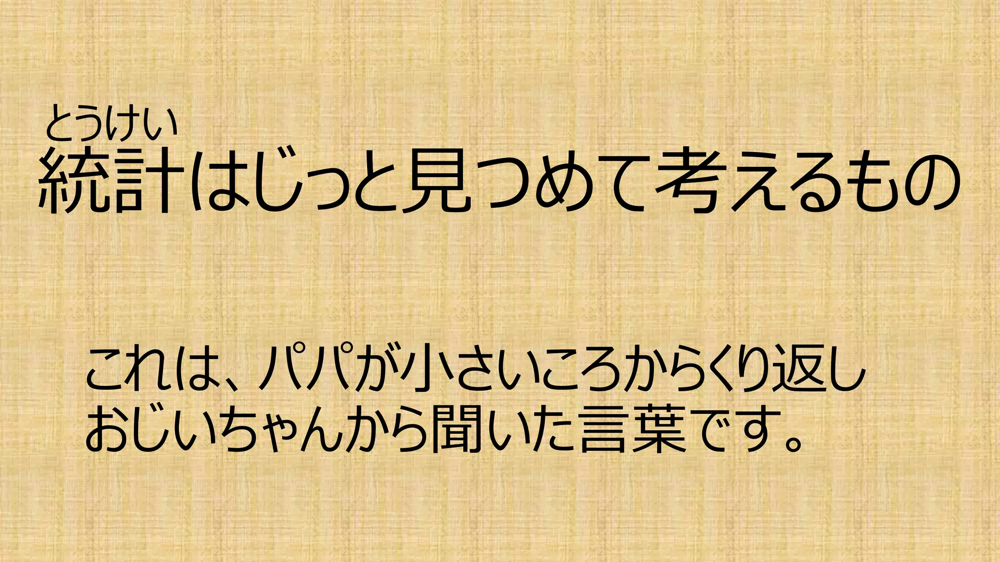 統計はじっと見つめて考えるもの
これは、パパが小さいころからくり返し
おじいちゃんから聞いた言葉です。
とうけい
 