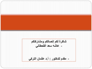 ‫ومشاركتكم‬ ‫إنصاتكم‬ ‫لكم‬ ‫شاكرة‬
-‫القحطاني‬ ‫سعد‬ ‫عاشه‬
-‫للدكتور‬ ‫مقدم‬:‫أ‬.‫د‬‫عثمان‬‫التركي‬
 