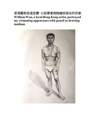 香港藝術家溫家寶，以鉛筆素描描繪我游泳的形象
WilliamWan, a local Hong Kong artist, portrayed
my swimming appearancewith pencil as drawing
medium
 