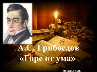А.С. Грибоедов
«Горе от ума»
Мищенко С.Н.
 
