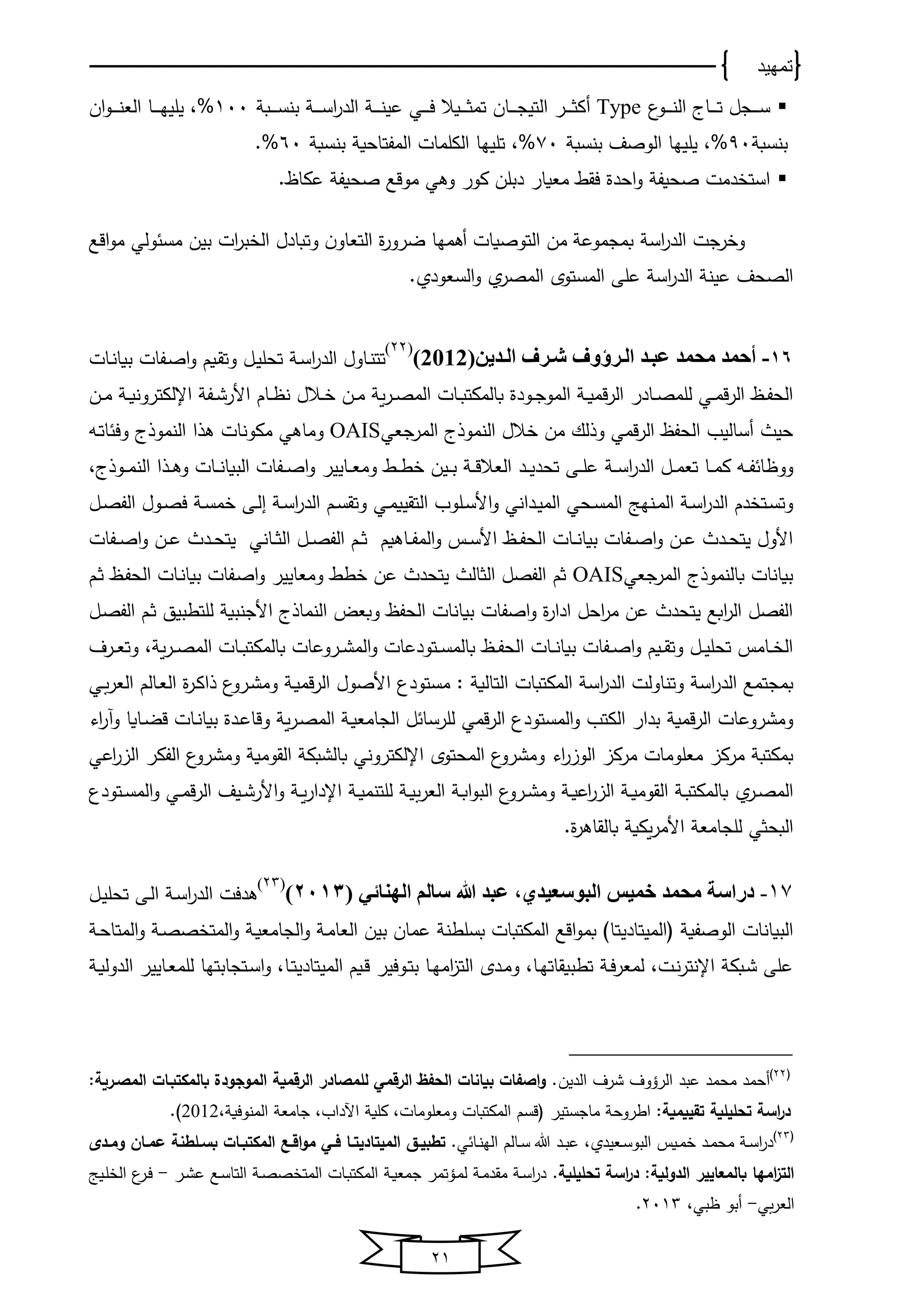 ‫تمهيد‬
21
‫يو‬‫ي‬‫ي‬‫ي‬‫ي‬‫ن‬‫اﻟ‬ ‫يﺎى‬‫ي‬‫ي‬‫ي‬‫ي‬‫ت‬ ‫يجل‬‫ي‬‫ي‬‫ي‬‫ي‬‫س‬Type‫يوال‬‫ي‬‫ي‬‫ي‬‫ي‬‫ث‬‫تﻤ‬ ‫يﺎن‬‫ي‬‫ي‬‫ي‬‫ي‬‫ج‬‫اﻟتﻴ‬ ‫ير‬‫ي‬‫ي‬‫ي‬‫ي‬‫ث‬‫أك‬‫يي‬‫ي‬‫ي‬‫ي‬‫ي‬‫ف‬‫يب‬‫ي‬‫ي‬‫ي‬‫ي‬‫س‬‫بن‬ ‫ي‬‫ي‬‫ي‬‫ي‬‫ي‬‫س‬‫ا‬‫ر‬‫اﻟد‬ ‫ي‬‫ي‬‫ي‬‫ي‬‫ي‬‫ن‬‫عﻴ‬111‫يﺎ‬‫ي‬‫ي‬‫ي‬‫ي‬‫خ‬‫ﻴلﻴ‬ ،%‫ان‬‫و‬‫ي‬‫ي‬‫ي‬‫ي‬‫ي‬‫ن‬‫اﻟﻌ‬
‫بنسب‬91‫بنسب‬ ‫اﻟوصف‬ ‫ﻴلﻴخﺎ‬ ،%71‫تلﻴخ‬ ،%‫ﺎ‬‫بنسب‬ ‫اﻟﻤفتﺎﺤو‬ ‫اﻟكلﻤﺎت‬61.%
‫دﻤت‬ ‫است‬‫كور‬ ‫دبلن‬ ‫ﻤﻌوﺎر‬ ‫فق‬ ‫اﺤدة‬‫و‬ ‫صﺤوف‬‫وﻫي‬.‫عكﺎل‬ ‫صﺤوف‬ ‫ﻤوقع‬
‫بﻴن‬ ‫ات‬‫ر‬‫ب‬ ‫اﻟ‬ ‫وتبﺎدل‬ ‫ن‬‫اﻟتﻌﺎو‬ ‫ة‬‫ر‬‫ضرو‬ ‫أﻫﻤخﺎ‬ ‫اﻟتوصوﺎت‬ ‫ﻤن‬ ‫بﻤجﻤوع‬ ‫اس‬‫ر‬‫اﻟد‬ ‫رجت‬ ‫و‬‫وﻟي‬ ‫ﻤس‬‫اقع‬‫و‬‫ﻤ‬
‫اﻟﻤستوي‬ ‫على‬ ‫اس‬‫ر‬‫اﻟد‬ ‫عﻴن‬ ‫اﻟصﺤف‬‫اﻟسﻌود‬‫و‬ ‫اﻟﻤصر‬.
16-(‫الددين‬ ‫شدرف‬ ‫الدرؤوف‬ ‫عبدد‬ ‫محمد‬ ‫أحمد‬2012)
(22)
‫يﺎت‬‫ن‬‫بوﺎ‬ ‫يفﺎت‬‫ص‬‫ا‬‫و‬ ‫يوم‬‫ق‬‫وت‬ ‫يل‬‫ﻴ‬‫تﺤل‬ ‫ي‬‫س‬‫ا‬‫ر‬‫اﻟد‬ ‫يﺎول‬‫ن‬‫تت‬
‫ين‬‫ي‬‫ﻤ‬ ‫ي‬‫ي‬‫و‬‫اإلﻟكترون‬ ‫يف‬‫ي‬‫ش‬‫األر‬ ‫يﺎم‬‫ي‬ ‫ن‬ ‫يالل‬‫ي‬ ‫ين‬‫ي‬‫ﻤ‬ ‫و‬‫ر‬‫ي‬‫ي‬‫ص‬‫اﻟﻤ‬ ‫يﺎت‬‫ي‬‫ب‬‫بﺎﻟﻤكت‬ ‫يودة‬‫ي‬‫ج‬‫اﻟﻤو‬ ‫ي‬‫ي‬‫و‬‫قﻤ‬‫ر‬‫اﻟ‬ ‫يﺎدر‬‫ي‬‫ص‬‫ﻟلﻤ‬ ‫يي‬‫ي‬‫ﻤ‬‫ق‬‫ر‬‫اﻟ‬ ‫يا‬‫ي‬‫ف‬‫اﻟﺤ‬
‫اﻟنﻤوذى‬ ‫الل‬ ‫ﻤن‬ ‫وذﻟك‬ ‫قﻤي‬‫ر‬‫اﻟ‬ ‫اﻟﺤفا‬ ‫أسﺎﻟﻴب‬ ‫ﺤﻴ‬‫اﻟﻤرجﻌي‬OAIS‫وﻤﺎﻫي‬‫اﻟنﻤوذى‬ ‫ﻫذا‬ ‫ﻤكونﺎت‬‫يه‬‫ت‬‫ﺎ‬ ‫وف‬
‫يه‬‫ي‬‫ي‬‫ف‬ ‫ﺎ‬ ‫وو‬‫يد‬‫ي‬‫ي‬‫ﻴ‬‫تﺤد‬ ‫يى‬‫ي‬‫ي‬‫ل‬‫ع‬ ‫ي‬‫ي‬‫ي‬‫س‬‫ا‬‫ر‬‫اﻟد‬ ‫يل‬‫ي‬‫ي‬‫ﻤ‬‫تﻌ‬ ‫يﺎ‬‫ي‬‫ي‬‫ﻤ‬‫ك‬‫يوذى‬‫ي‬‫ي‬‫ﻤ‬‫اﻟن‬ ‫يذا‬‫ي‬‫ي‬‫ﻫ‬‫و‬ ‫يﺎت‬‫ي‬‫ي‬‫ن‬‫اﻟبوﺎ‬ ‫يفﺎت‬‫ي‬‫ي‬‫ص‬‫ا‬‫و‬ ‫يﺎﻴﻴر‬‫ي‬‫ي‬‫ﻌ‬‫وﻤ‬ ‫ي‬‫ي‬‫ي‬‫ط‬ ‫يﻴن‬‫ي‬‫ي‬‫ب‬ ‫ي‬‫ي‬‫ي‬‫ق‬‫اﻟﻌال‬،
‫ينخج‬‫ي‬‫ﻤ‬‫اﻟ‬ ‫ي‬‫ي‬‫س‬‫ا‬‫ر‬‫اﻟد‬ ‫دم‬ ‫يت‬‫ي‬‫س‬‫وت‬‫ي‬‫ي‬‫ﻤ‬‫اﻟتقﻴو‬ ‫يلوب‬‫ي‬‫س‬‫األ‬‫و‬ ‫يداني‬‫ي‬‫ﻴ‬‫اﻟﻤ‬ ‫يﺤي‬‫ي‬‫س‬‫اﻟﻤ‬‫ي‬‫يل‬‫ي‬‫ص‬‫اﻟف‬ ‫يول‬‫ي‬‫ص‬‫ف‬ ‫ي‬‫ي‬‫س‬‫ﻤ‬ ‫يى‬‫ي‬‫ﻟ‬‫ا‬ ‫ي‬‫ي‬‫س‬‫ا‬‫ر‬‫اﻟد‬ ‫يم‬‫ي‬‫س‬‫وتق‬
‫يل‬‫ي‬‫ي‬‫ص‬‫اﻟف‬ ‫يم‬‫ي‬‫ث‬ ‫يﺎﻫوم‬‫ي‬‫ف‬‫اﻟﻤ‬‫و‬ ‫يس‬‫ي‬‫س‬‫األ‬ ‫يا‬‫ي‬‫ي‬‫ف‬‫اﻟﺤ‬ ‫يﺎت‬‫ي‬‫ن‬‫بوﺎ‬ ‫يفﺎت‬‫ي‬‫ص‬‫ا‬‫و‬ ‫ين‬‫ي‬‫ع‬ ‫يد‬‫ي‬‫ﺤ‬‫ﻴت‬ ‫األول‬‫يﺎني‬‫ي‬‫ث‬‫اﻟ‬‫يفﺎت‬‫ي‬‫ي‬‫ص‬‫ا‬‫و‬ ‫ين‬‫ي‬‫ع‬ ‫يد‬‫ي‬‫ﺤ‬‫ﻴت‬
‫بﺎﻟنﻤوذى‬ ‫بوﺎنﺎت‬‫اﻟﻤرجﻌي‬OAIS‫يم‬‫ث‬ ‫يا‬‫ف‬‫اﻟﺤ‬ ‫يﺎت‬‫ن‬‫بوﺎ‬ ‫يفﺎت‬‫ص‬‫ا‬‫و‬ ‫وﻤﻌﺎﻴﻴر‬ ‫ط‬ ‫عن‬ ‫ﻴتﺤد‬ ‫اﻟثﺎﻟ‬ ‫اﻟفصل‬ ‫ثم‬
‫يل‬‫ص‬‫اﻟف‬ ‫يم‬‫ث‬ ‫ﻟلتطبﻴق‬ ‫األجنبو‬ ‫اﻟنﻤﺎذى‬ ‫وبﻌض‬ ‫اﻟﺤفا‬ ‫بوﺎنﺎت‬ ‫اصفﺎت‬‫و‬ ‫ة‬‫ر‬‫ادا‬ ‫اﺤل‬‫ر‬‫ﻤ‬ ‫عن‬ ‫ﻴتﺤد‬ ‫ابع‬‫ر‬‫اﻟ‬ ‫اﻟفصل‬
‫يرف‬‫ي‬‫ي‬‫ﻌ‬‫وت‬ ، ‫و‬‫ر‬‫ي‬‫ي‬‫ي‬‫ص‬‫اﻟﻤ‬ ‫يﺎت‬‫ي‬‫ي‬‫ب‬‫بﺎﻟﻤكت‬ ‫يروعﺎت‬‫ي‬‫ش‬‫اﻟﻤ‬‫و‬ ‫يتودعﺎت‬‫ي‬‫ي‬‫س‬‫بﺎﻟﻤ‬ ‫يا‬‫ي‬‫ي‬‫ف‬‫اﻟﺤ‬ ‫يﺎت‬‫ي‬‫ي‬‫ن‬‫بوﺎ‬ ‫يفﺎت‬‫ي‬‫ص‬‫ا‬‫و‬ ‫يوم‬‫ي‬‫ي‬‫ق‬‫وت‬ ‫يل‬‫ي‬‫ي‬‫ﻴ‬‫تﺤل‬ ‫يﺎﻤس‬‫ي‬ ‫اﻟ‬
‫اﻟدر‬ ‫بﻤجتﻤع‬‫يﺎﻟم‬‫ﻌ‬‫اﻟ‬ ‫ة‬‫ر‬‫ي‬‫ك‬‫ذا‬ ‫يرو‬‫ش‬‫وﻤ‬ ‫ي‬‫و‬‫قﻤ‬‫ر‬‫اﻟ‬ ‫األصول‬ ‫ﻤستود‬ : ‫اﻟتﺎﻟو‬ ‫اﻟﻤكتبﺎت‬ ‫اس‬‫ر‬‫اﻟد‬ ‫وتنﺎوﻟت‬ ‫اس‬‫يي‬‫اﻟﻌر‬
‫وﻤشروعﺎت‬‫قﻤو‬‫ر‬‫اﻟ‬‫اﻟﻤستود‬‫و‬ ‫اﻟكتب‬ ‫بدار‬‫قﻤي‬‫ر‬‫اﻟ‬‫او‬‫ر‬‫وآ‬ ‫يﺎوﺎ‬‫ض‬‫ق‬ ‫يﺎت‬‫ن‬‫بوﺎ‬ ‫يدة‬‫ع‬‫وقﺎ‬ ‫و‬‫ر‬‫ي‬‫ص‬‫اﻟﻤ‬ ‫ي‬‫و‬‫اﻟجﺎﻤﻌ‬ ‫ل‬ ‫ﻟلرسﺎ‬
‫اﻟﻤﺤتوي‬ ‫وﻤشرو‬ ‫او‬‫ر‬‫اﻟوا‬ ‫ﻤركا‬ ‫ﻤﻌلوﻤﺎت‬ ‫ﻤركا‬ ‫بﻤكتب‬‫اإلﻟكتروني‬‫اﻟقوﻤ‬ ‫بﺎﻟشبك‬‫اﻟفكر‬ ‫وﻤشرو‬ ‫و‬‫اعي‬‫ر‬‫اﻟا‬
‫ير‬‫ي‬‫ص‬‫اﻟﻤ‬‫يتود‬‫ي‬‫س‬‫اﻟﻤ‬‫و‬ ‫يي‬‫ي‬‫ﻤ‬‫ق‬‫ر‬‫اﻟ‬ ‫يﻴف‬‫ي‬‫ش‬‫األر‬‫و‬ ‫ي‬‫ي‬‫و‬‫ر‬‫اإلدا‬ ‫ي‬‫ي‬‫و‬‫ﻟلتنﻤ‬ ‫ي‬‫ي‬‫و‬‫اﻟﻌر‬ ‫ي‬‫ي‬‫ب‬‫ا‬‫و‬‫اﻟب‬ ‫يرو‬‫ي‬‫ش‬‫وﻤ‬ ‫ي‬‫ي‬‫و‬‫اع‬‫ر‬‫اﻟا‬ ‫ي‬‫ي‬‫و‬‫اﻟقوﻤ‬ ‫ي‬‫ي‬‫ب‬‫بﺎﻟﻤكت‬
‫اﻟبﺤثي‬.‫ة‬‫ر‬‫بﺎﻟقﺎﻫ‬ ‫وكو‬‫ر‬‫األﻤ‬ ‫ﻟلجﺎﻤﻌ‬
17-( ‫الهنائي‬ ‫سالم‬ ‫ﷲ‬ ‫عبد‬ ،‫البوسعيدي‬ ‫خميس‬ ‫محمد‬ ‫دراسة‬2013)
(23)
‫يل‬‫ﻴ‬‫تﺤل‬ ‫يى‬‫ﻟ‬‫ا‬ ‫ي‬‫س‬‫ا‬‫ر‬‫اﻟد‬ ‫ﻫدفت‬
‫اﻟو‬ ‫اﻟبوﺎنﺎت‬‫لاﻟﻤﻴتﺎد‬ ‫صفو‬‫ﻴ‬‫ي‬‫ﺤ‬‫اﻟﻤتﺎ‬‫و‬ ‫ي‬‫ص‬‫ص‬ ‫اﻟﻤت‬‫و‬ ‫ي‬‫و‬‫اﻟجﺎﻤﻌ‬‫و‬ ‫ي‬‫ﻤ‬‫اﻟﻌﺎ‬ ‫بﻴن‬ ‫عﻤﺎن‬ ‫بسلطن‬ ‫اﻟﻤكتبﺎت‬ ‫اقع‬‫و‬‫بﻤ‬ ‫تﺎ‬
‫اﻟﻤﻴتﺎد‬ ‫يوم‬‫ق‬ ‫يوفﻴر‬‫ت‬‫ب‬ ‫يﺎ‬‫خ‬‫اﻤ‬‫ا‬‫اﻟت‬ ‫يدي‬‫ﻤ‬‫و‬ ،‫يﺎ‬‫خ‬‫تطبوقﺎت‬ ‫ي‬‫ف‬‫ر‬‫ﻟﻤﻌ‬ ،‫يت‬‫ن‬‫ر‬‫اإلنت‬ ‫يبك‬‫ش‬ ‫على‬‫ﻴ‬‫ي‬‫و‬‫اﻟدوﻟ‬ ‫يﺎﻴﻴر‬‫ﻌ‬‫ﻟلﻤ‬ ‫يتجﺎبتخﺎ‬‫س‬‫ا‬‫و‬ ،‫يﺎ‬‫ت‬
‫ل‬22
‫اﻟرؤ‬ ‫عبد‬ ‫ﻤﺤﻤد‬ ‫أﺤﻤد‬‫و‬‫اﻟدﻴن‬ ‫شرف‬ ‫ف‬:‫المصيرية‬ ‫بالمكتبيات‬ ‫الموجودة‬ ‫الرقمية‬ ‫للمصادر‬ ‫الرقمي‬ ‫الحفظ‬ ‫بيانات‬ ‫اصفات‬‫و‬ .
:‫تقييمية‬ ‫تحليلية‬ ‫اسة‬‫ر‬‫د‬‫ﻤﺎجستﻴر‬ ‫اطروﺤ‬، ‫اﻟﻤنوفو‬ ‫جﺎﻤﻌ‬ ،‫اآلداب‬ ‫كلو‬ ،‫وﻤﻌلوﻤﺎت‬ ‫اﻟﻤكتبﺎت‬ ‫لقسم‬2012.
‫ل‬23
.‫ي‬ ‫يﺎ‬‫ي‬‫ن‬‫اﻟخ‬ ‫يﺎﻟم‬‫ي‬‫س‬ ‫ﷲ‬ ‫يد‬‫ي‬‫ب‬‫ع‬ ، ‫يﻌﻴد‬‫ي‬‫س‬‫اﻟبو‬ ‫يوس‬‫ي‬‫ﻤ‬ ‫يد‬‫ي‬‫ﻤ‬‫ﻤﺤ‬ ‫ي‬‫ي‬‫س‬‫ا‬‫ر‬‫د‬‫الميتاد‬ ‫يق‬‫ي‬‫تطبي‬‫ي‬‫يدى‬‫ي‬‫وم‬ ‫يان‬‫ي‬‫عم‬ ‫يلطنة‬‫ي‬‫بس‬ ‫يات‬‫ي‬‫المكتب‬ ‫يع‬‫ي‬‫اق‬‫و‬‫م‬ ‫يي‬‫ي‬‫ف‬ ‫يا‬‫ي‬‫ت‬
‫الدولية‬ ‫بالمعايير‬ ‫امها‬‫ز‬‫الت‬:‫تحليلية‬ ‫اسة‬‫ر‬‫د‬.‫يع‬‫س‬‫اﻟتﺎ‬ ‫ي‬‫ص‬‫ص‬ ‫اﻟﻤت‬ ‫يﺎت‬‫ب‬‫اﻟﻤكت‬ ‫ي‬‫و‬‫جﻤﻌ‬ ‫يؤتﻤر‬‫ﻤ‬‫ﻟ‬ ‫ي‬‫ﻤ‬‫ﻤقد‬ ‫ي‬‫س‬‫ا‬‫ر‬‫د‬‫ير‬‫ش‬‫ع‬-‫يﻴج‬‫ل‬ ‫اﻟ‬ ‫ير‬‫ف‬
‫ي‬‫اﻟﻌر‬-،‫بي‬ ‫أبو‬2113.
 