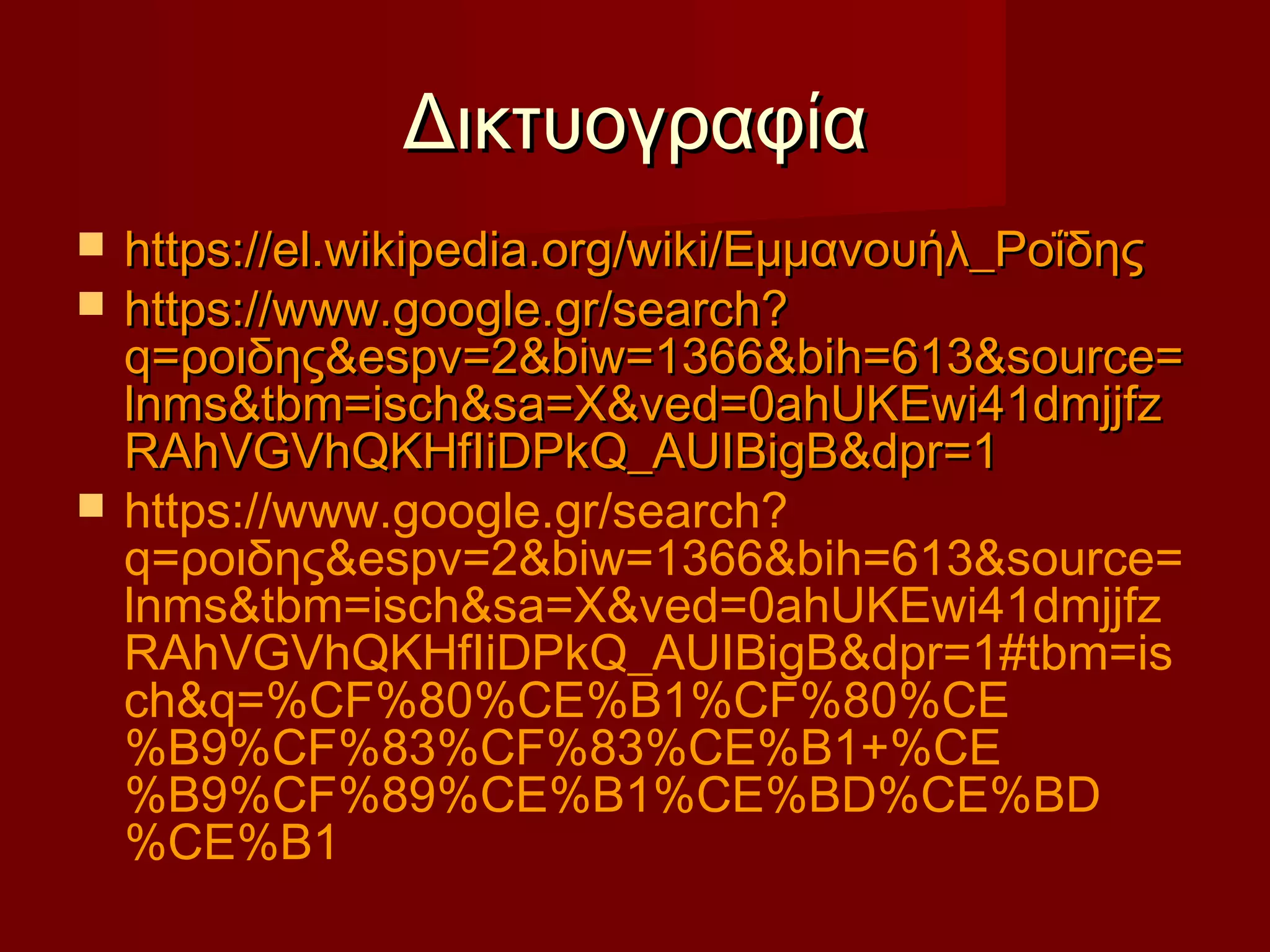 ΔικτυογραφίαΔικτυογραφία
 https://el.wikipedia.org/wiki/Εμμανουήλ_Ροΐδηςhttps://el.wikipedia.org/wiki/Εμμανουήλ_Ροΐδης
 https://www.google.gr/search?https://www.google.gr/search?
q=ροιδης&espv=2&biw=1366&bih=613&source=q=ροιδης&espv=2&biw=1366&bih=613&source=
lnms&tbm=isch&sa=X&ved=0ahUKEwi41dmjjfzlnms&tbm=isch&sa=X&ved=0ahUKEwi41dmjjfz
RAhVGVhQKHfIiDPkQ_AUIBigB&dpr=1RAhVGVhQKHfIiDPkQ_AUIBigB&dpr=1
 https://www.google.gr/search?
q=ροιδης&espv=2&biw=1366&bih=613&source=
lnms&tbm=isch&sa=X&ved=0ahUKEwi41dmjjfz
RAhVGVhQKHfIiDPkQ_AUIBigB&dpr=1#tbm=is
ch&q=%CF%80%CE%B1%CF%80%CE
%B9%CF%83%CF%83%CE%B1+%CE
%B9%CF%89%CE%B1%CE%BD%CE%BD
%CE%B1
 