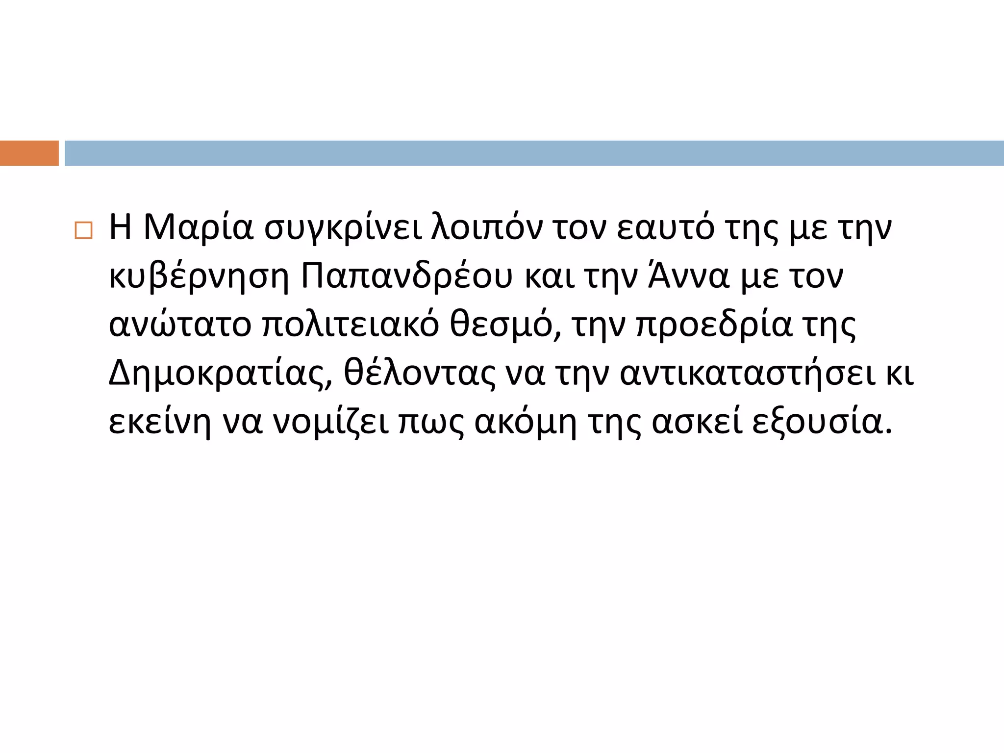  Η Μαρία συγκρίνει λοιπόν τον εαυτό της με την
κυβέρνηση Παπανδρέου και την Άννα με τον
ανώτατο πολιτειακό θεσμό, την προεδρία της
Δημοκρατίας, θέλοντας να την αντικαταστήσει κι
εκείνη να νομίζει πως ακόμη της ασκεί εξουσία.
 