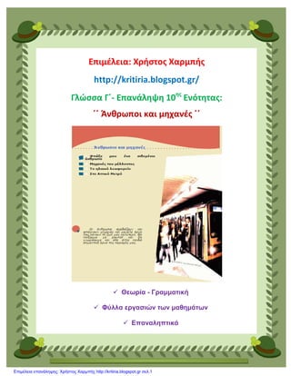 Επιμέλεια: Χρήστος Χαρμπής
http://kritiria.blogspot.gr/
Γλώσσα Γ΄- Επανάληψη 10ης
Ενότητας:
΄΄ Άνθρωποι και μηχανές ΄΄
 Θεωρία - Γραμματική
 Φύλλα εργασιών των μαθημάτων
 Επαναληπτικά
Επιμέλεια επανάληψης: Χρήστος Χαρμπής http://kritiria.blogspot.gr σελ.1
 