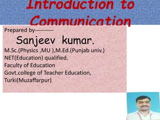 Introduction to
CommunicationPrepared by----------
Sanjeev kumar.
M.Sc.(Physics ,MU ),M.Ed.(Punjab univ.)
NET(Education) qualified.
Faculty of Education
Govt.college of Teacher Education,
Turki(Muzaffarpur)
 