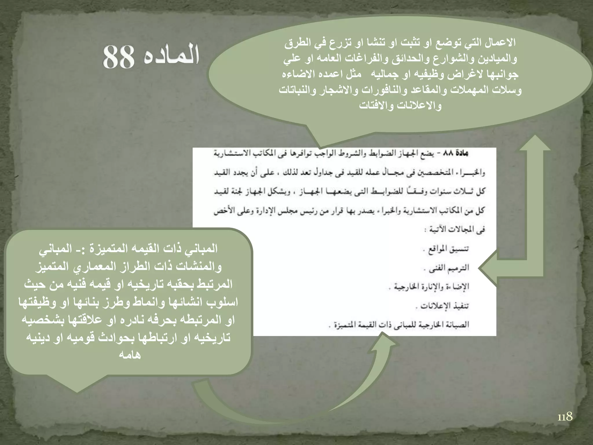 ‫الطرق‬ ‫في‬ ‫تزرع‬ ‫او‬ ‫تنشا‬ ‫او‬ ‫تثبت‬ ‫او‬ ‫توضع‬ ‫التي‬ ‫االعمال‬
‫علي‬ ‫او‬ ‫العامه‬ ‫والفراغات‬ ‫والحدائق‬ ‫والشوارع‬ ‫والميادين‬
‫االضاءه‬ ‫اعمده‬ ‫مثل‬ ‫جماليه‬ ‫او‬ ‫وظيفيه‬ ‫الغراض‬ ‫جوانبها‬
‫والنباتات‬ ‫واالشجار‬ ‫والنافورات‬ ‫والمقاعد‬ ‫المهمالت‬ ‫وسالت‬
‫واالفتات‬ ‫واالعالنات‬
‫المتميزة‬ ‫القيمه‬ ‫ذات‬ ‫المباني‬:-‫المباني‬
‫المتميز‬ ‫المعماري‬ ‫الطراز‬ ‫ذات‬ ‫والمنشات‬
‫حيث‬ ‫من‬ ‫فنيه‬ ‫قيمه‬ ‫او‬ ‫تاريخيه‬ ‫بحقبه‬ ‫المرتبط‬
‫وظيفتها‬ ‫او‬ ‫بنائها‬ ‫وطرز‬ ‫وانماط‬ ‫انشائها‬ ‫اسلوب‬
‫بشخصيه‬ ‫عالقتها‬ ‫او‬ ‫نادره‬ ‫بحرفه‬ ‫المرتبطه‬ ‫او‬
‫دينيه‬ ‫او‬ ‫قوميه‬ ‫بحوادث‬ ‫ارتباطها‬ ‫او‬ ‫تاريخيه‬
‫هامه‬
118
 