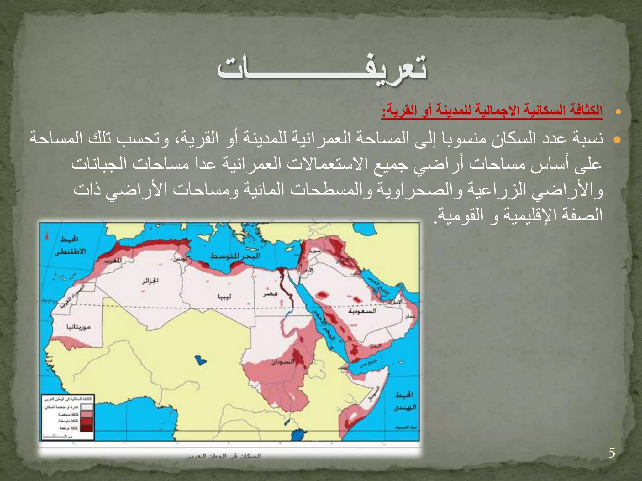 ‫القرية‬ ‫أو‬ ‫للمدينة‬ ‫االجمالية‬ ‫السكانية‬ ‫الكثافة‬:
‫ت‬ ‫وتحسب‬ ،‫القرية‬ ‫أو‬ ‫للمدينة‬ ‫العمرانية‬ ‫المساحة‬ ‫إلى‬ ‫منسوبا‬ ‫السكان‬ ‫عدد‬ ‫نسبة‬‫المساحة‬ ‫لك‬
‫الجبانات‬ ‫مساحات‬ ‫عدا‬ ‫العمرانية‬ ‫االستعماالت‬ ‫جميع‬ ‫أراضي‬ ‫مساحات‬ ‫أساس‬ ‫على‬
‫ذات‬ ‫األراضي‬ ‫ومساحات‬ ‫المائية‬ ‫والمسطحات‬ ‫والصحراوية‬ ‫الزراعية‬ ‫واألراضي‬
‫القومية‬ ‫و‬ ‫اإلقليمية‬ ‫الصفة‬.
5
 
