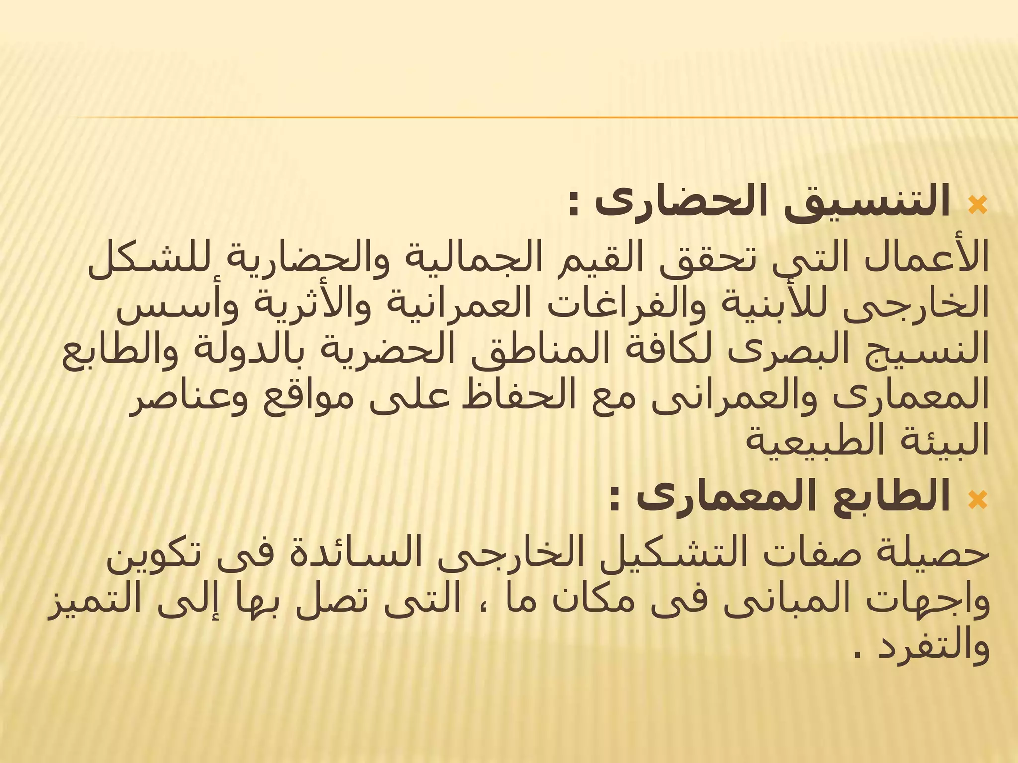 ‫الحضارى‬ ‫التنسيق‬:
‫للش‬ ‫والحضارية‬ ‫الجمالية‬ ‫القيم‬ ‫تحقق‬ ‫التى‬ ‫األعمال‬‫كل‬
‫وأسس‬ ‫واألثرية‬ ‫العمرانية‬ ‫والفراغات‬ ‫لألبنية‬ ‫الخارجى‬
‫و‬ ‫بالدولة‬ ‫الحضرية‬ ‫المناطق‬ ‫لكافة‬ ‫البصرى‬ ‫النسيج‬‫الطابع‬
‫وعناصر‬ ‫مواقع‬ ‫على‬ ‫الحفاظ‬ ‫مع‬ ‫والعمرانى‬ ‫المعمارى‬
‫الطبيعية‬ ‫البيئة‬
‫المعمارى‬ ‫الطابع‬:
‫تكو‬ ‫فى‬ ‫السائدة‬ ‫الخارجى‬ ‫التشكيل‬ ‫صفات‬ ‫حصيلة‬‫ين‬
‫الت‬ ‫إلى‬ ‫بها‬ ‫تصل‬ ‫التى‬ ، ‫ما‬ ‫مكان‬ ‫فى‬ ‫المبانى‬ ‫واجهات‬‫ميز‬
‫والتفرد‬.
 