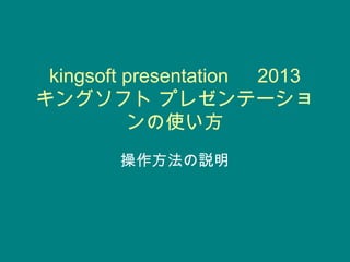 kingsoft presentation 　 2013
キングソフト プレゼンテーショ
ンの使い方
操作方法の説明
 