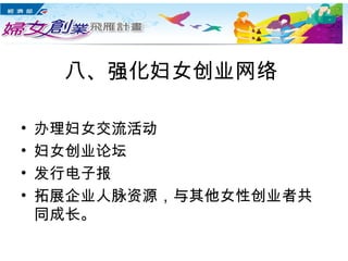 八、强化妇女创业网络
• 办理妇女交流活动
• 妇女创业论坛
• 发行电子报
• 拓展企业人脉资源，与其他女性创业者共
同成长。
 